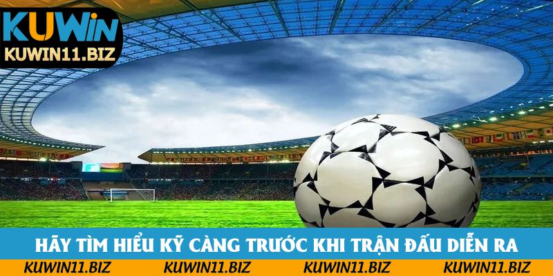Hãy tìm hiểu kỹ càng trước khi trận đấu diễn ra Hãy tìm hiểu kỹ càng trước khi trận đấu diễn ra